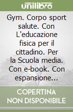 Gym. Corpo sport salute. Con L'educazione fisica per il cittadino. Per la Scuola media. Con e-book. Con espansione online libro