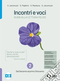 Incontri e voci. Guida alla lettura felice. Con Corso di scrittura e di comunicazione. Per le Scuole superiori. Con e-book. Con espansione online. Vol. 2: Dal Seicento al primo Ottocento libro