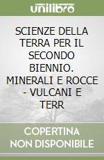 SCIENZE DELLA TERRA PER IL SECONDO BIENNIO. MINERALI E ROCCE - VULCANI E TERR libro