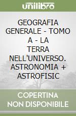 GEOGRAFIA GENERALE - TOMO A - LA TERRA NELL'UNIVERSO. ASTRONOMIA + ASTROFISIC libro