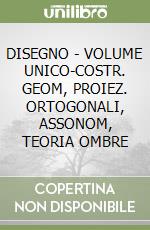 DISEGNO - VOLUME UNICO-COSTR. GEOM, PROIEZ. ORTOGONALI, ASSONOM, TEORIA OMBRE libro