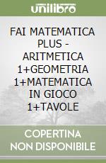 FAI MATEMATICA PLUS - ARITMETICA 1+GEOMETRIA 1+MATEMATICA IN GIOCO 1+TAVOLE libro