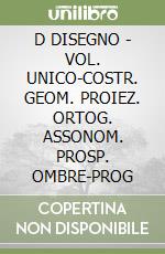 D DISEGNO - VOL. UNICO-COSTR. GEOM. PROIEZ. ORTOG. ASSONOM. PROSP. OMBRE-PROG libro