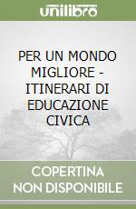 PER UN MONDO MIGLIORE - ITINERARI DI EDUCAZIONE CIVICA libro