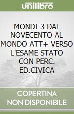 MONDI  3 DAL NOVECENTO AL MONDO ATT+ VERSO L'ESAME STATO  CON PERC. ED.CIVICA libro