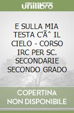 E SULLA MIA TESTA C'Ãˆ IL CIELO - CORSO IRC PER SC. SECONDARIE SECONDO GRADO libro