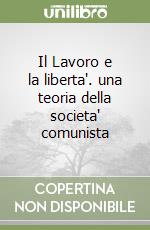 Il Lavoro e la liberta'. una teoria della societa' comunista libro