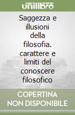 Saggezza e illusioni della filosofia. carattere e limiti del conoscere filosofico libro