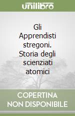 Gli Apprendisti stregoni. Storia degli scienziati atomici libro