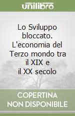Lo Sviluppo bloccato. L'economia del Terzo mondo tra il XIX e il XX secolo libro