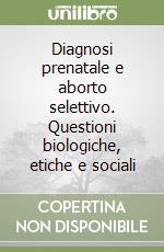 Diagnosi prenatale e aborto selettivo. Questioni biologiche, etiche e sociali