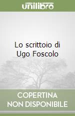 Lo scrittoio di Ugo Foscolo libro