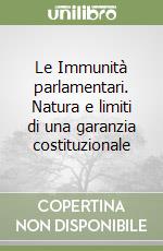 Le Immunità parlamentari. Natura e limiti di una garanzia costituzionale libro