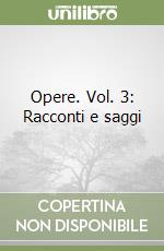 Opere. Vol. 3: Racconti e saggi