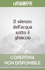 Il silenzio dell'acqua sotto il ghiaccio