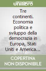 Tre continenti. Economia politica e sviluppo della democrazia in Europa, Stati Uniti e America latina libro