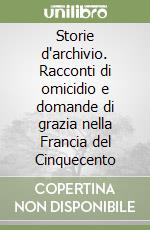 Storie d'archivio. Racconti di omicidio e domande di grazia nella Francia del Cinquecento libro