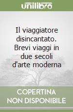 Il viaggiatore disincantato. Brevi viaggi in due secoli d'arte moderna libro