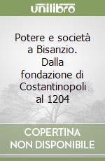 Potere e società a Bisanzio. Dalla fondazione di Costantinopoli al 1204 libro