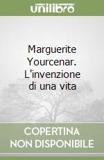 Marguerite Yourcenar. L'invenzione di una vita