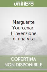 Marguerite Yourcenar. L'invenzione di una vita libro