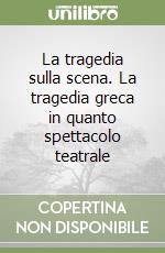 La tragedia sulla scena. La tragedia greca in quanto spettacolo teatrale libro