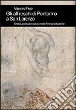 Gli affreschi di Pontormo a San Lorenzo. Eresia, politica e cultura nella Firenze di Cosimo I libro