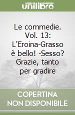 Le commedie. Vol. 13: L'Eroina-Grasso è bello! -Sesso? Grazie, tanto per gradire libro