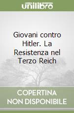 Giovani contro Hitler. La Resistenza nel Terzo Reich libro