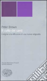 Il culto dei santi. L'origine e la diffusione di una nuova religiosità libro