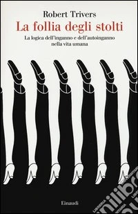 La follia degli stolti. La logica dell'inganno e dell'autoinganno nella vita umana