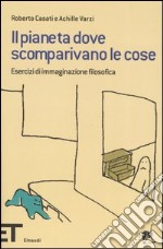 Il pianeta dove scomparivano le cose. Esercizi di immaginazione filosofica libro