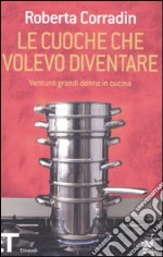 Le cuoche che volevo diventare. Ventuno grandi donne in cucina libro