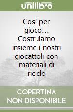 Così per gioco... Costruiamo insieme i nostri giocattoli con materiali di riciclo libro