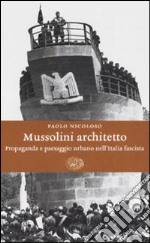 Mussolini architetto. Propaganda e paesaggio urbano nell'Italia fascista libro