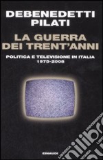 La guerra dei trent'anni. Politica e televisione in Italia (1975-2008) libro