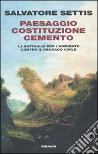 Paesaggio Costituzione Cemento. La battaglia per l'ambiente contro il degrado civile