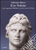 Il Re Veleno. Vita e leggenda di Mitridate, acerrimo nemico dei Romani libro