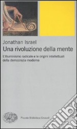 Una rivoluzione della mente. L'Illuminismo radicale e le origini intellettuali della democrazia moderna libro