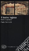 Il teatro inglese. Storia e capolavori libro di Bertinetti Paolo