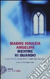 Mentre vi guardo. La badessa del monastero di Viboldone racconta libro