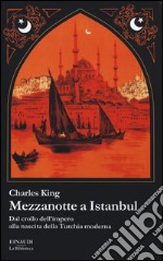 Mezzanotte a Istanbul. Dal crollo dell'impero alla nascita della Turchia moderna libro