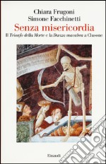 Senza misericordia. Il «Trionfo della Morte» e la «Danza macabra» a Clusone. Ediz. a colori libro