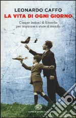 La vita di ogni giorno. Cinque lezioni di filosofia per imparare a stare al mondo libro