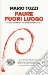 Paure fuori luogo. Perché temiamo le catastrofi sbagliate libro di Tozzi Mario