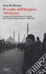 Il crollo dell'Impero ottomano. La guerra, la rivoluzione e la nascita del moderno Medio Oriente. 1908-1923 libro