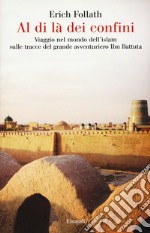 Al di là dei confini. Viaggio nel mondo dell'Islam sulle tracce del grande avventuriero Ibn Battuta libro