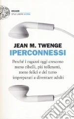 Iperconnessi. Perché i ragazzi oggi crescono meno ribelli, più tolleranti, meno felici e del tutto impreparati a diventare adulti libro