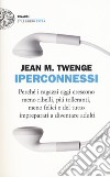 Iperconnessi. Perché i ragazzi oggi crescono meno ribelli, più tolleranti, meno felici e del tutto impreparati a diventare adulti libro