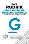 Dirla tutta sul mercato globale. Idee per un'economia mondiale assennata libro di Rodrik Dani